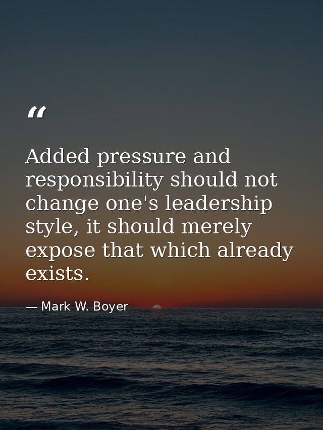 Added pressure and responsibility should not change one's leadership style, it should merely expose that which already e — Mark W. Boyer
