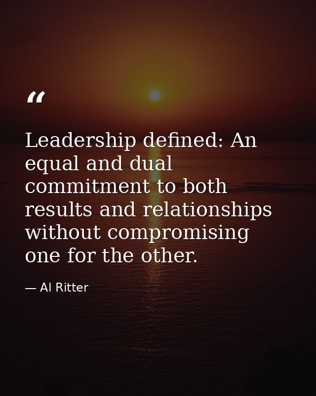 Leadership defined: An equal and dual commitment to both results and relationships without compromising one for the othe — Al Ritter