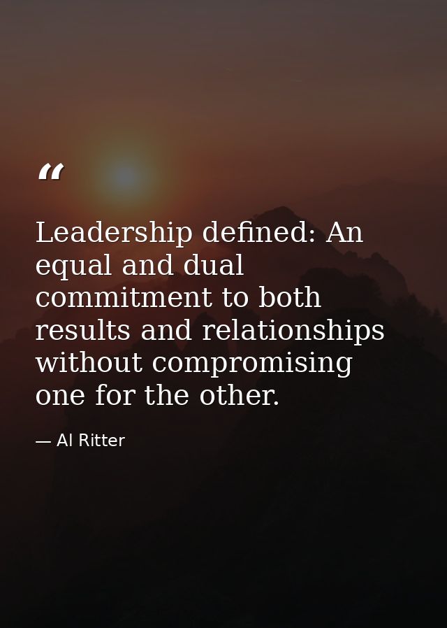 Leadership defined: An equal and dual commitment to both results and relationships without compromising one for the othe — Al Ritter