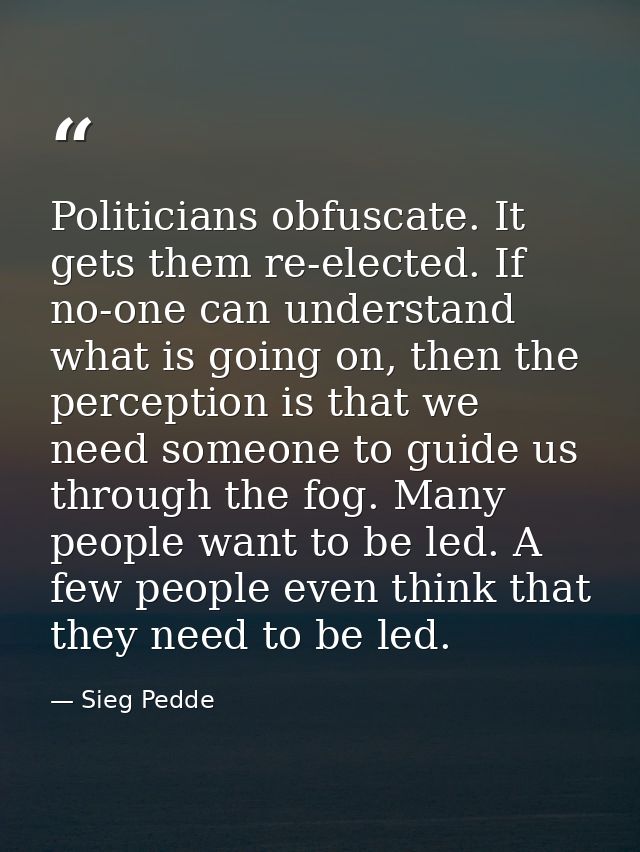 Politicians obfuscate. It gets them re-elected. If no-one can understand what is going on, then the perception is that w — Sieg Pedde