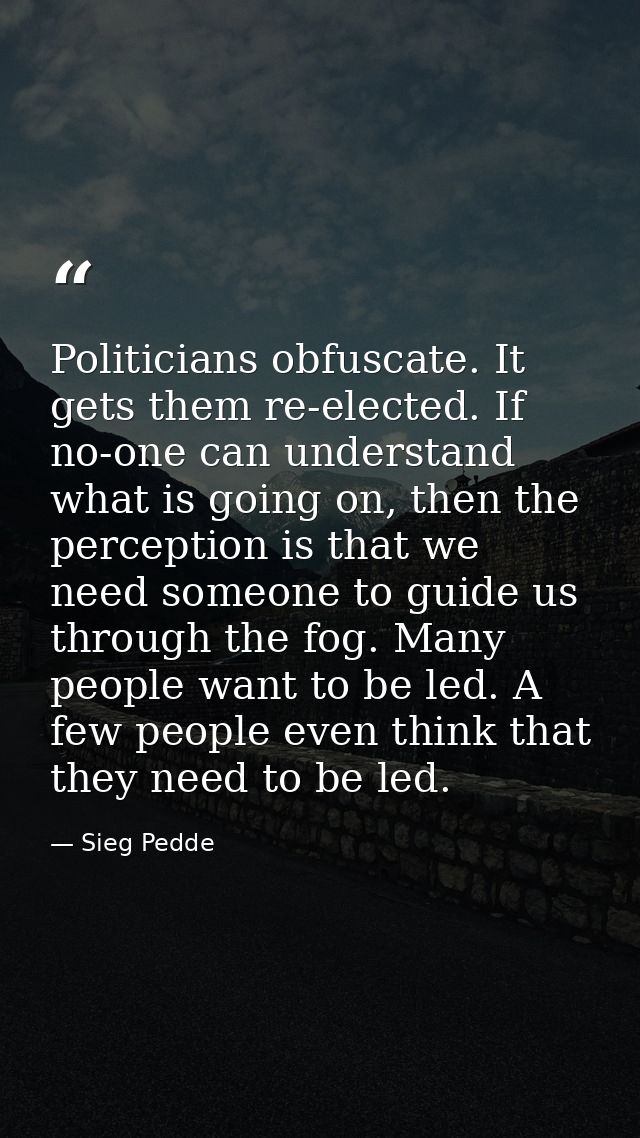 Politicians obfuscate. It gets them re-elected. If no-one can understand what is going on, then the perception is that w — Sieg Pedde