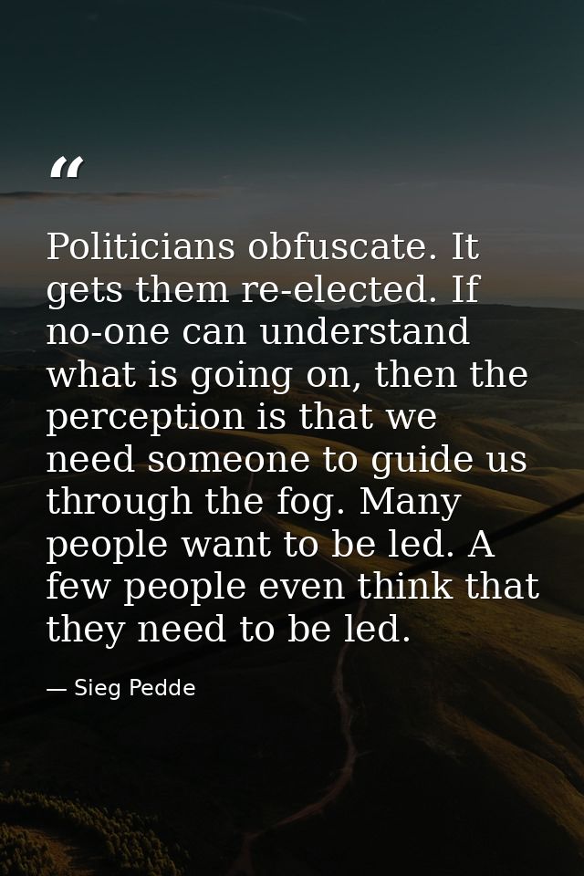 Politicians obfuscate. It gets them re-elected. If no-one can understand what is going on, then the perception is that w — Sieg Pedde