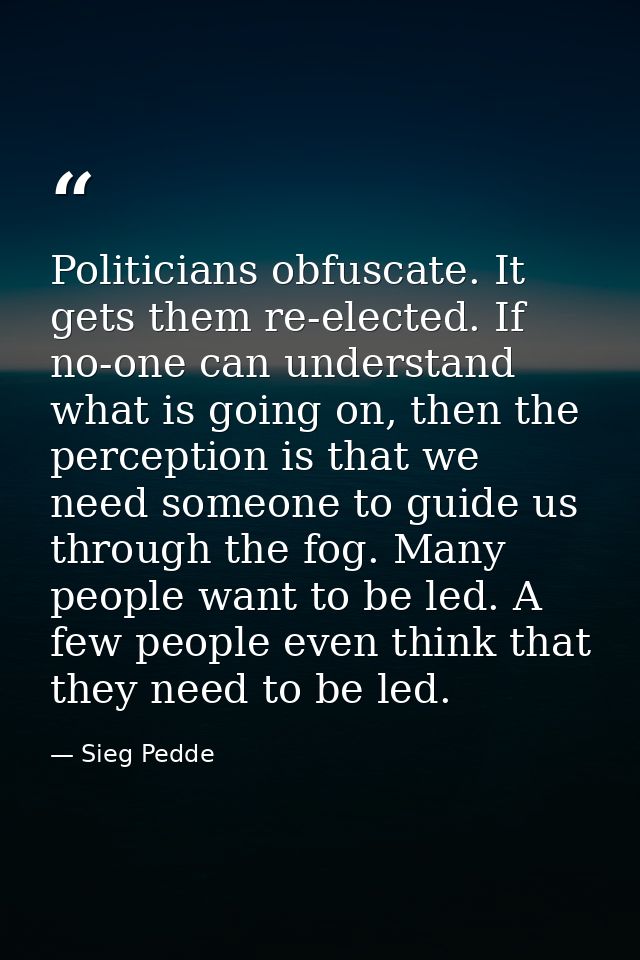 Politicians obfuscate. It gets them re-elected. If no-one can understand what is going on, then the perception is that w — Sieg Pedde