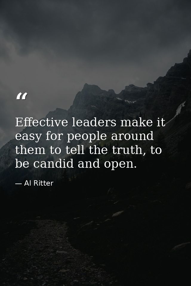 Effective leaders make it easy for people around them to tell the truth, to be candid and open. — Al Ritter