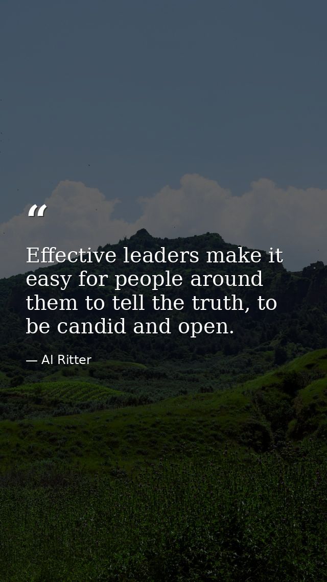 Effective leaders make it easy for people around them to tell the truth, to be candid and open. — Al Ritter