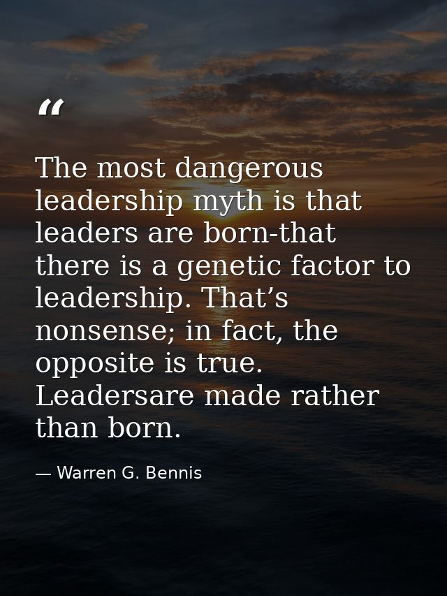 The most dangerous leadership myth is that leaders are born-that there is a genetic factor to leadership. That’s nonsens — Warren G. Bennis