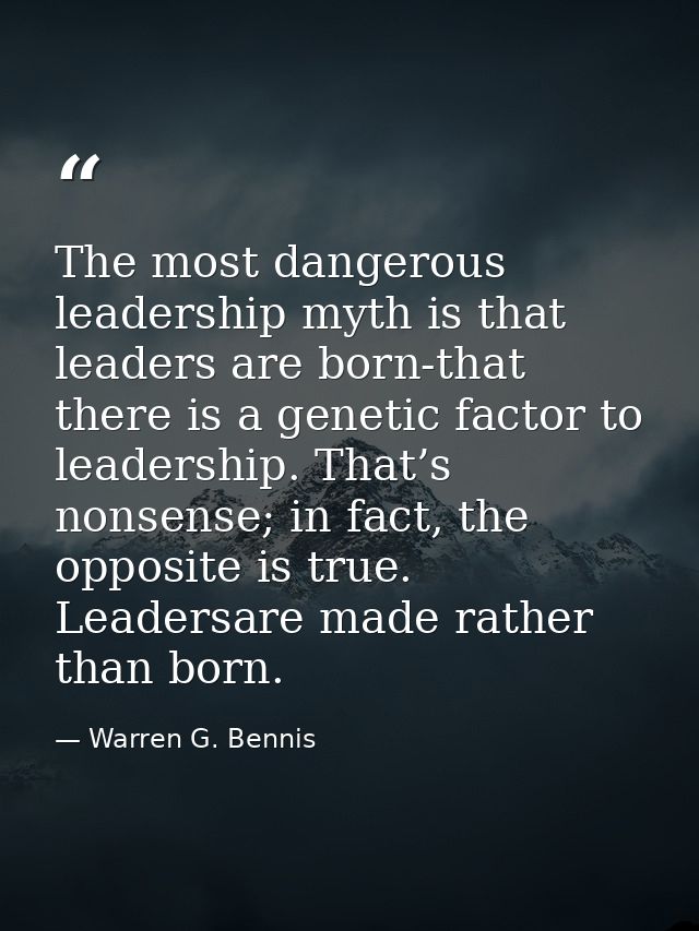 The most dangerous leadership myth is that leaders are born-that there is a genetic factor to leadership. That’s nonsens — Warren G. Bennis