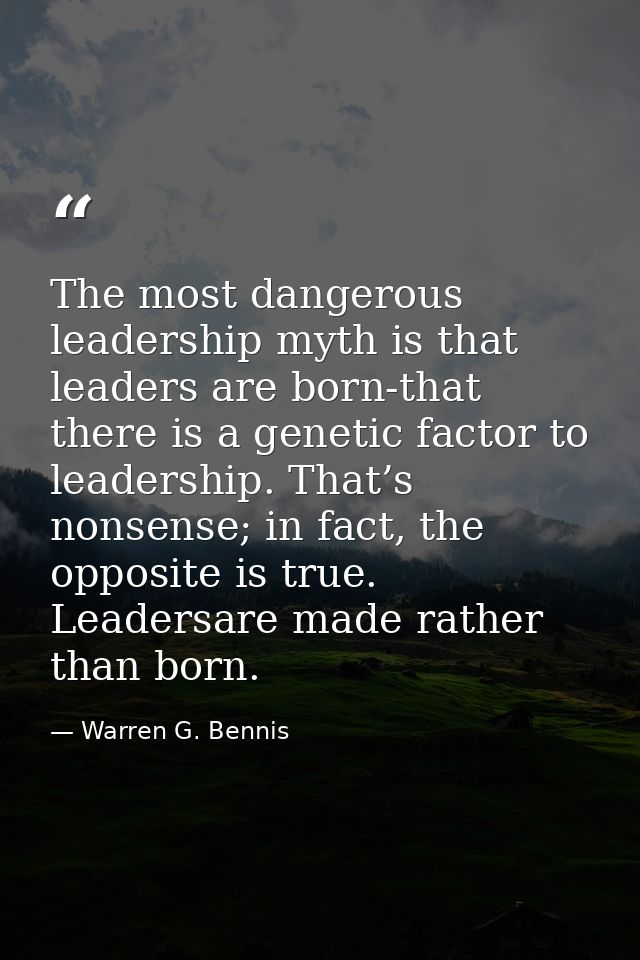 The most dangerous leadership myth is that leaders are born-that there is a genetic factor to leadership. That’s nonsens — Warren G. Bennis