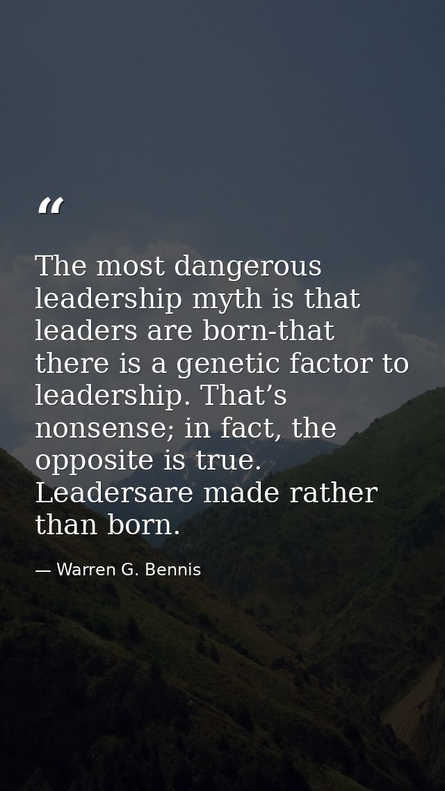 The most dangerous leadership myth is that leaders are born-that there is a genetic factor to leadership. That’s nonsens — Warren G. Bennis