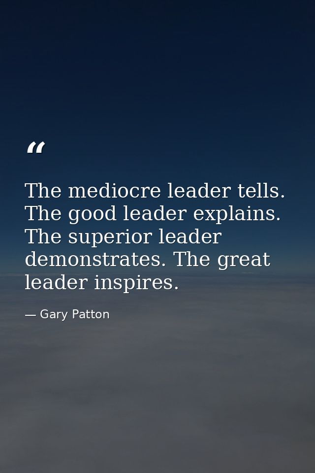 The mediocre leader tells. The good leader explains. The superior leader demonstrates. The great leader inspires. — Gary Patton