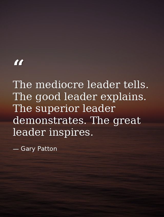 The mediocre leader tells. The good leader explains. The superior leader demonstrates. The great leader inspires. — Gary Patton