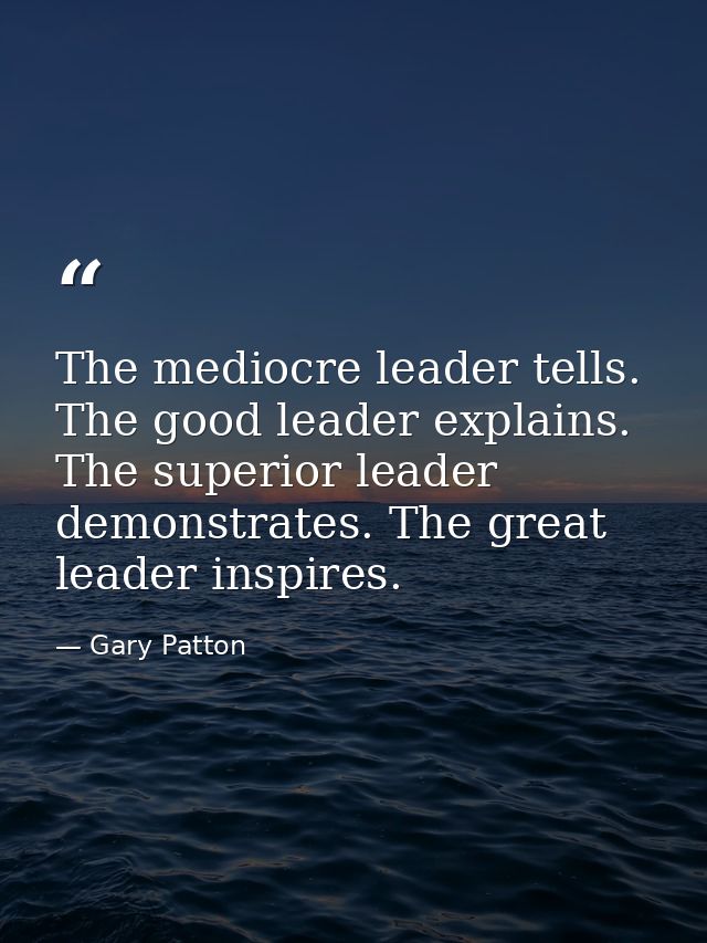 The mediocre leader tells. The good leader explains. The superior leader demonstrates. The great leader inspires. — Gary Patton