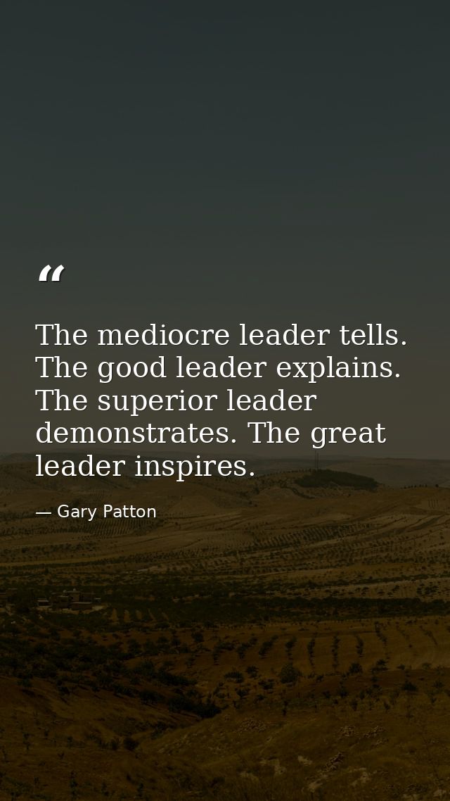 The mediocre leader tells. The good leader explains. The superior leader demonstrates. The great leader inspires. — Gary Patton