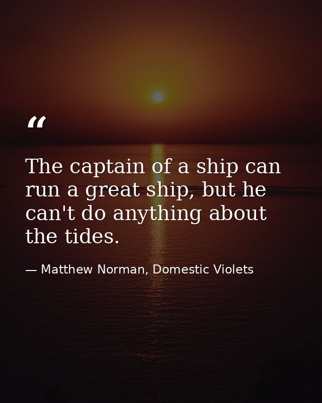 The captain of a ship can run a great ship, but he can't do anything about the tides. — Matthew Norman, Domestic Violets