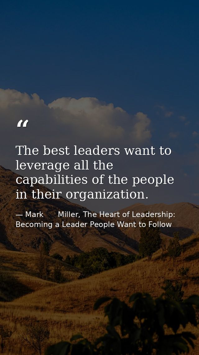 The best leaders want to leverage all the capabilities of the people in their organization. — Mark      Miller, The Heart of Leadership: Becoming a Leader People Want to Follow