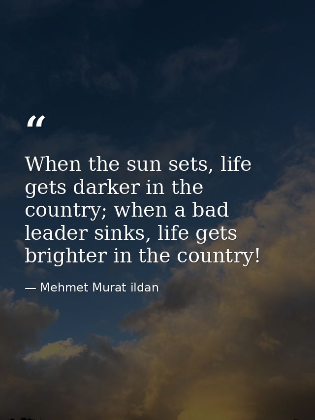 When the sun sets, life gets darker in the country; when a bad leader sinks, life gets brighter in the country! — Mehmet Murat ildan