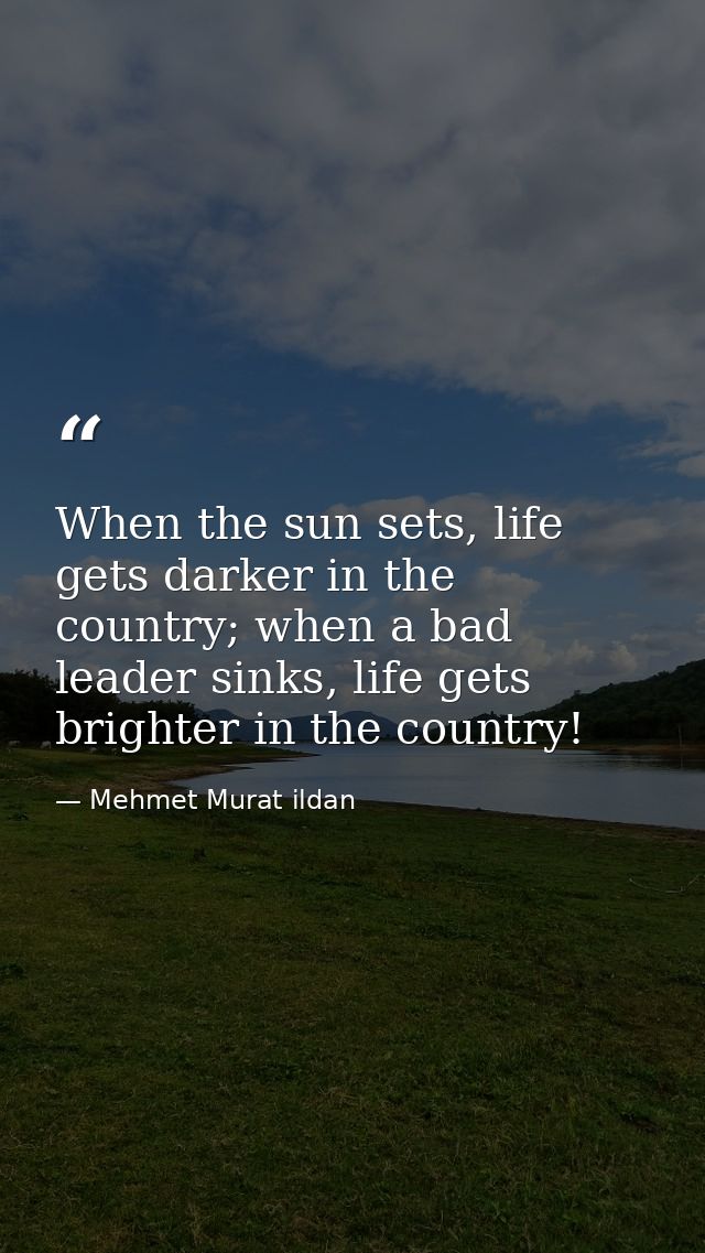 When the sun sets, life gets darker in the country; when a bad leader sinks, life gets brighter in the country! — Mehmet Murat ildan