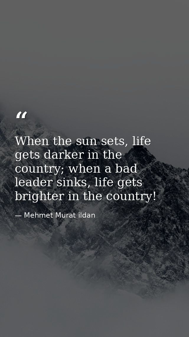When the sun sets, life gets darker in the country; when a bad leader sinks, life gets brighter in the country! — Mehmet Murat ildan
