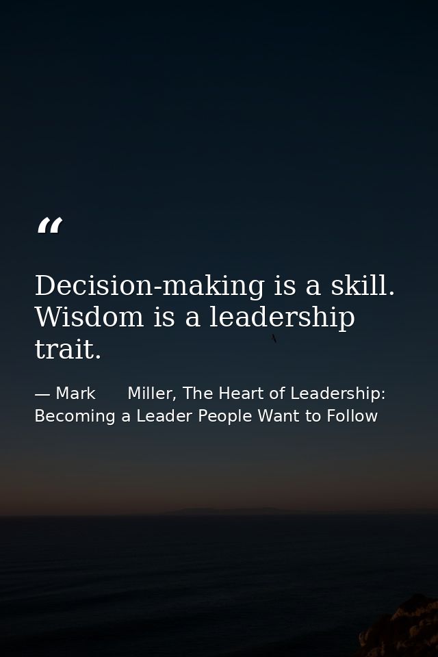Decision-making is a skill. Wisdom is a leadership trait. — Mark      Miller, The Heart of Leadership: Becoming a Leader People Want to Follow