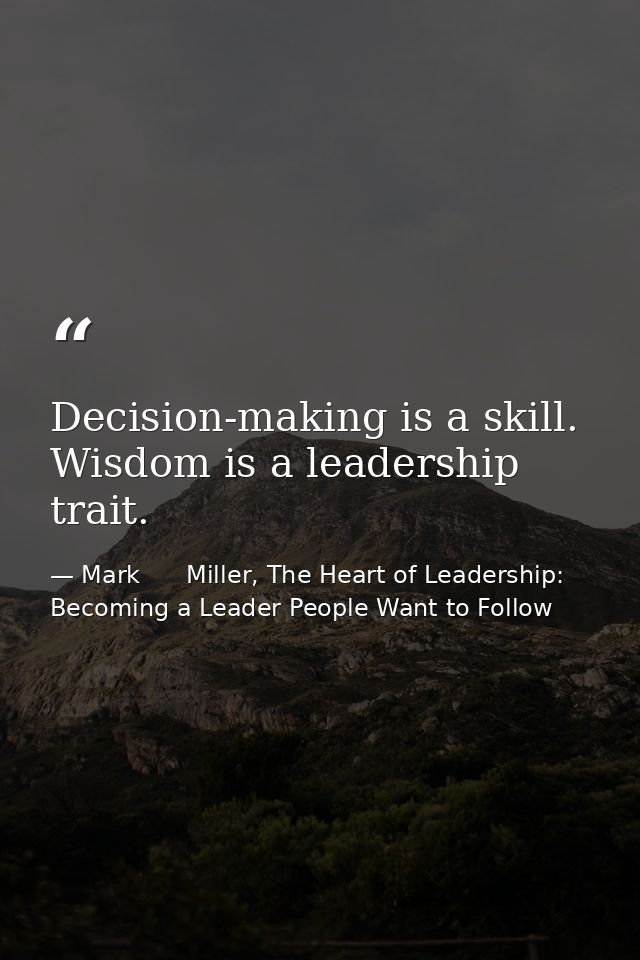 Decision-making is a skill. Wisdom is a leadership trait. — Mark      Miller, The Heart of Leadership: Becoming a Leader People Want to Follow