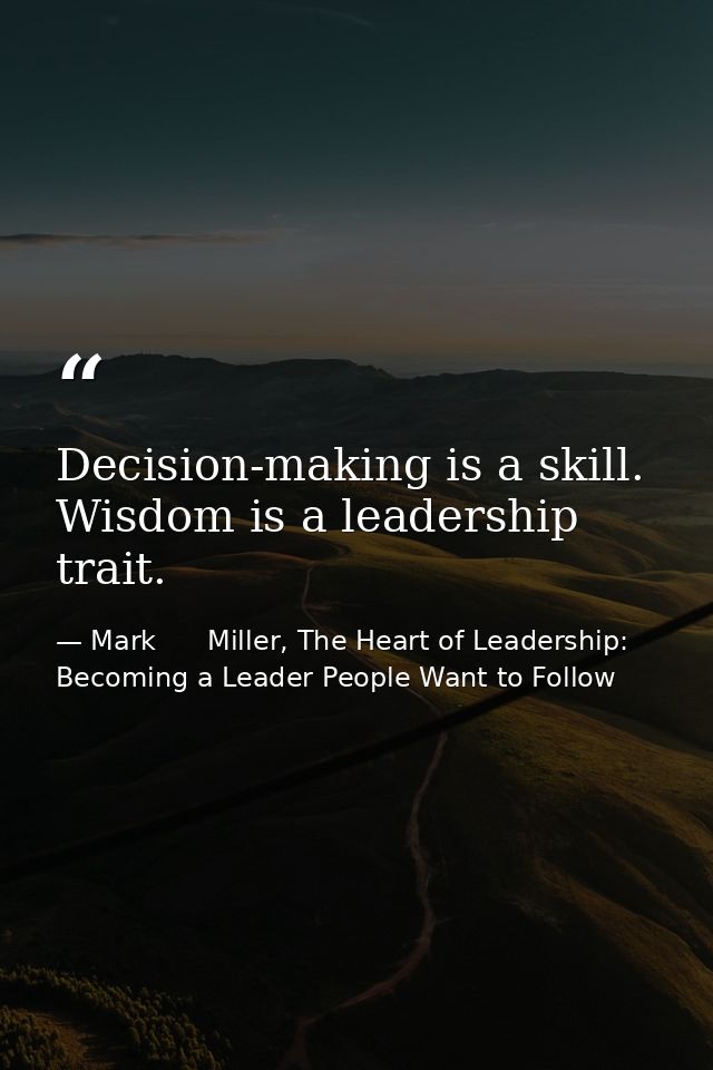 Decision-making is a skill. Wisdom is a leadership trait. — Mark      Miller, The Heart of Leadership: Becoming a Leader People Want to Follow