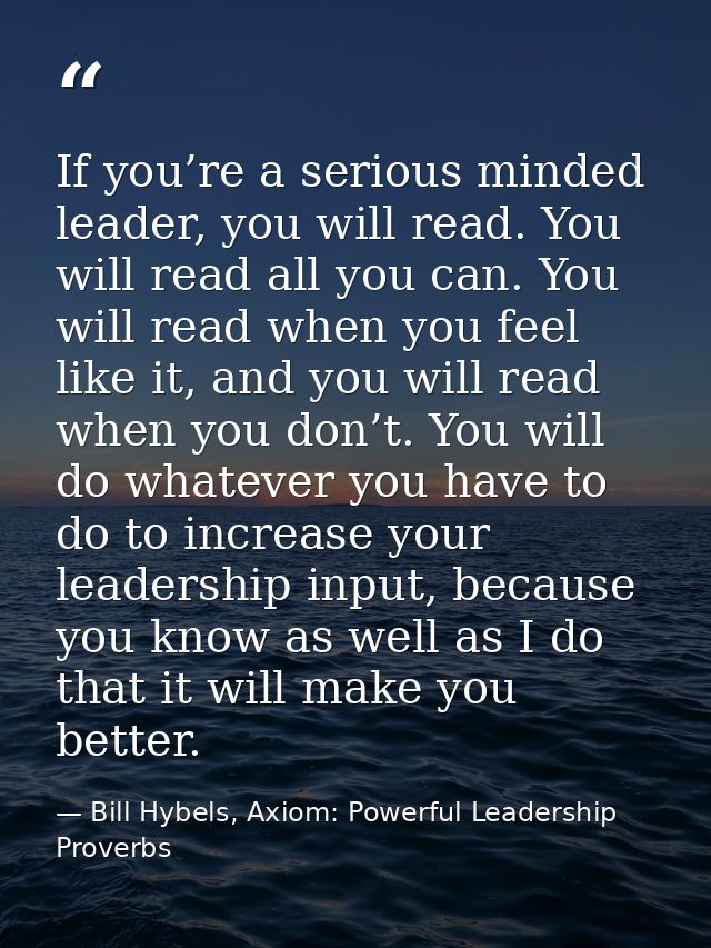If you’re a serious minded leader, you will read. You will read all you can. You will read when you feel like it, and yo — Bill Hybels, Axiom: Powerful Leadership Proverbs