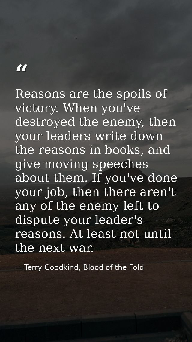 Reasons are the spoils of victory. When you've destroyed the enemy, then your leaders write down the reasons in books, a — Terry Goodkind, Blood of the Fold