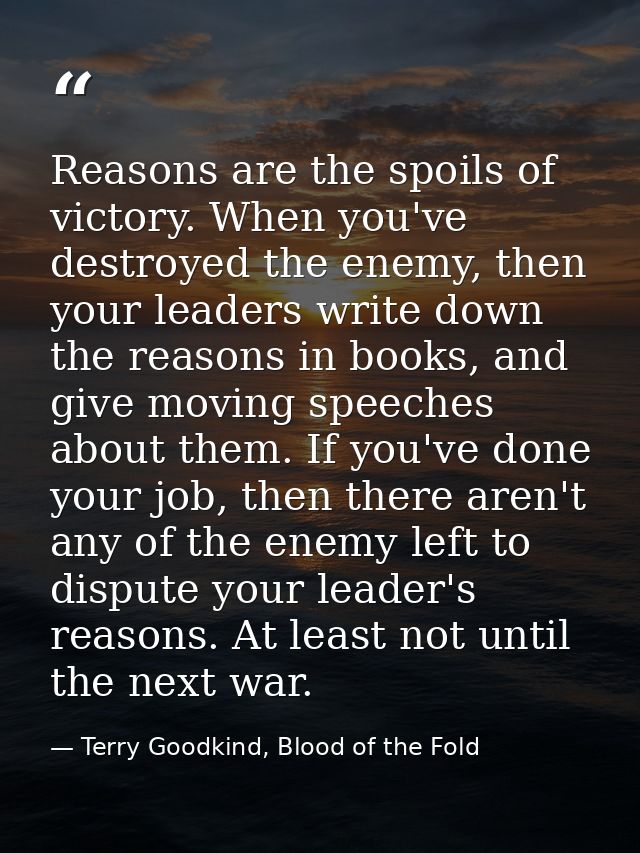 Reasons are the spoils of victory. When you've destroyed the enemy, then your leaders write down the reasons in books, a — Terry Goodkind, Blood of the Fold