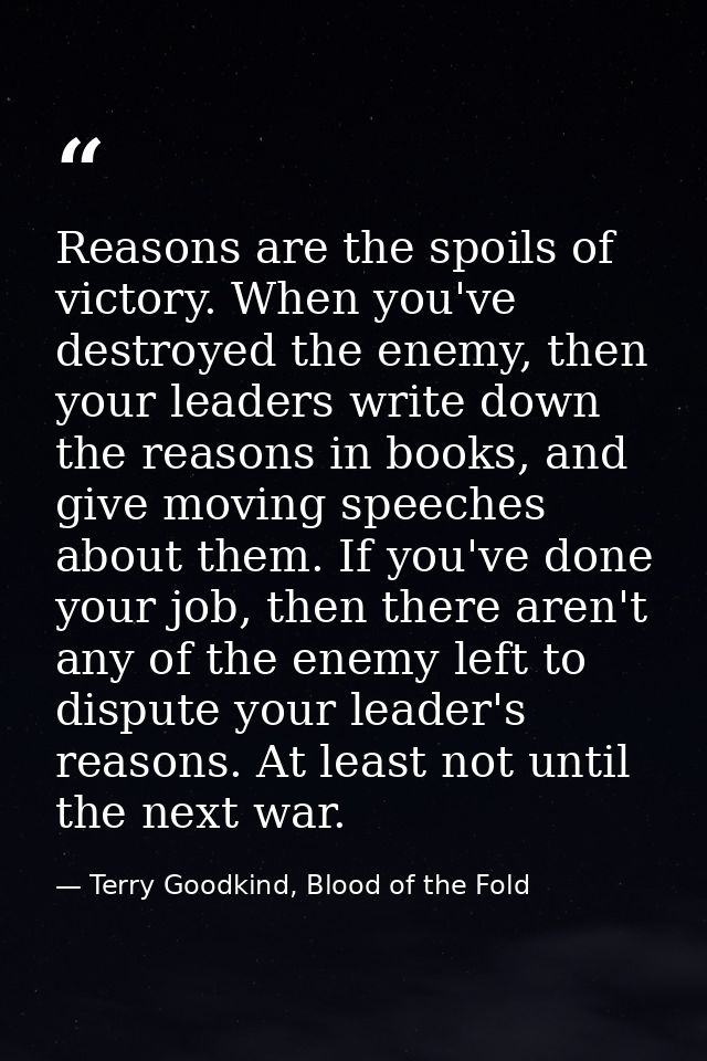 Reasons are the spoils of victory. When you've destroyed the enemy, then your leaders write down the reasons in books, a — Terry Goodkind, Blood of the Fold