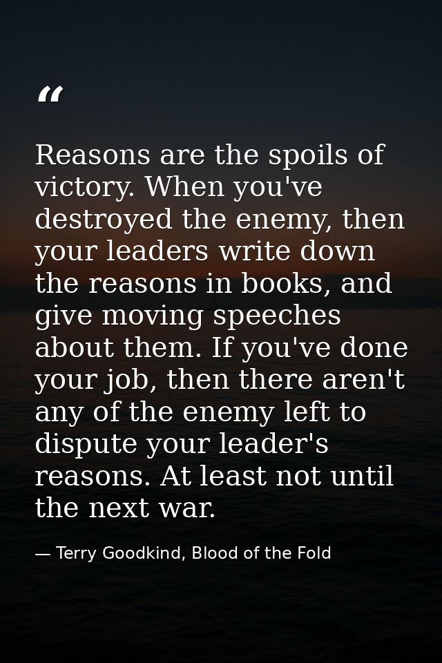 Reasons are the spoils of victory. When you've destroyed the enemy, then your leaders write down the reasons in books, a — Terry Goodkind, Blood of the Fold
