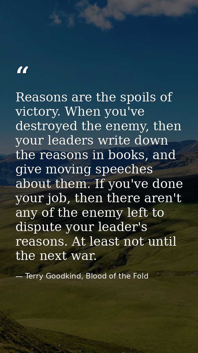 Reasons are the spoils of victory. When you've destroyed the enemy, then your leaders write down the reasons in books, a — Terry Goodkind, Blood of the Fold