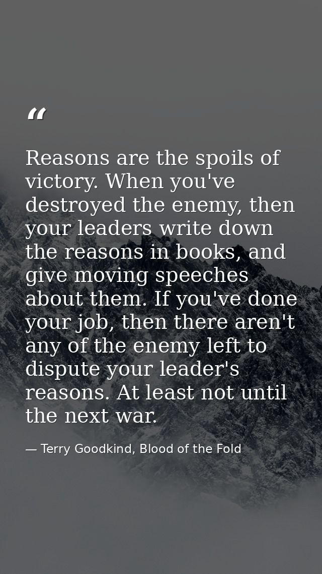 Reasons are the spoils of victory. When you've destroyed the enemy, then your leaders write down the reasons in books, a — Terry Goodkind, Blood of the Fold