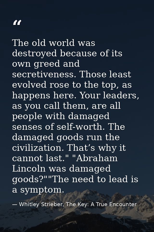 The old world was destroyed because of its own greed and secretiveness. Those least evolved rose to the top, as happens  — Whitley Strieber, The Key: A True Encounter