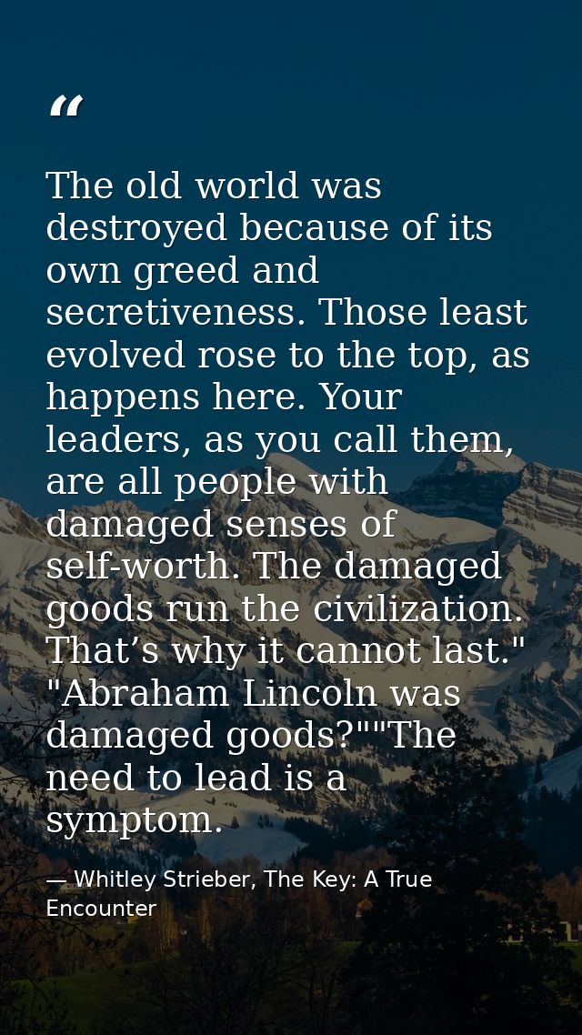 The old world was destroyed because of its own greed and secretiveness. Those least evolved rose to the top, as happens  — Whitley Strieber, The Key: A True Encounter
