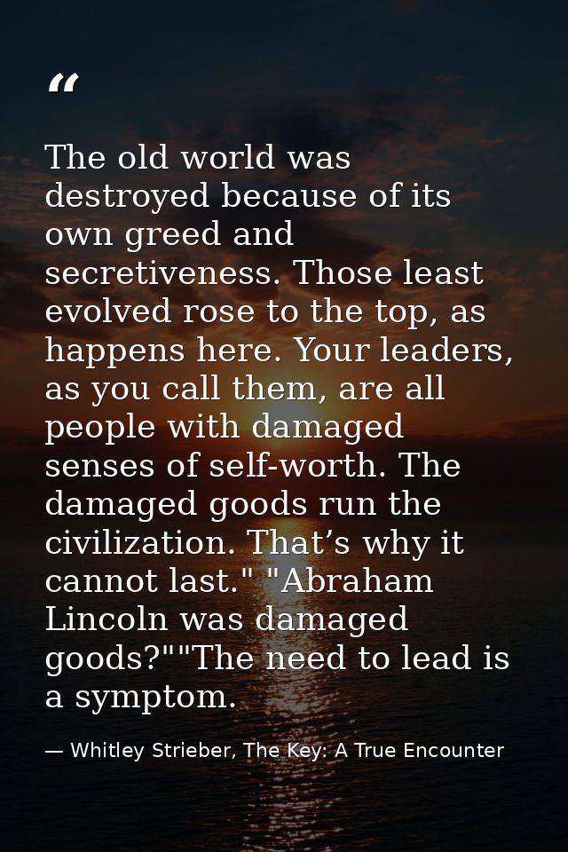 The old world was destroyed because of its own greed and secretiveness. Those least evolved rose to the top, as happens  — Whitley Strieber, The Key: A True Encounter
