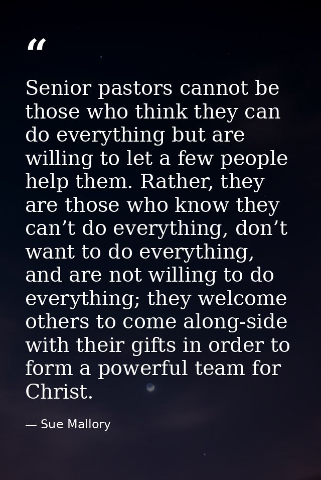Senior pastors cannot be those who think they can do everything but are willing to let a few people help them. Rather, t — Sue Mallory