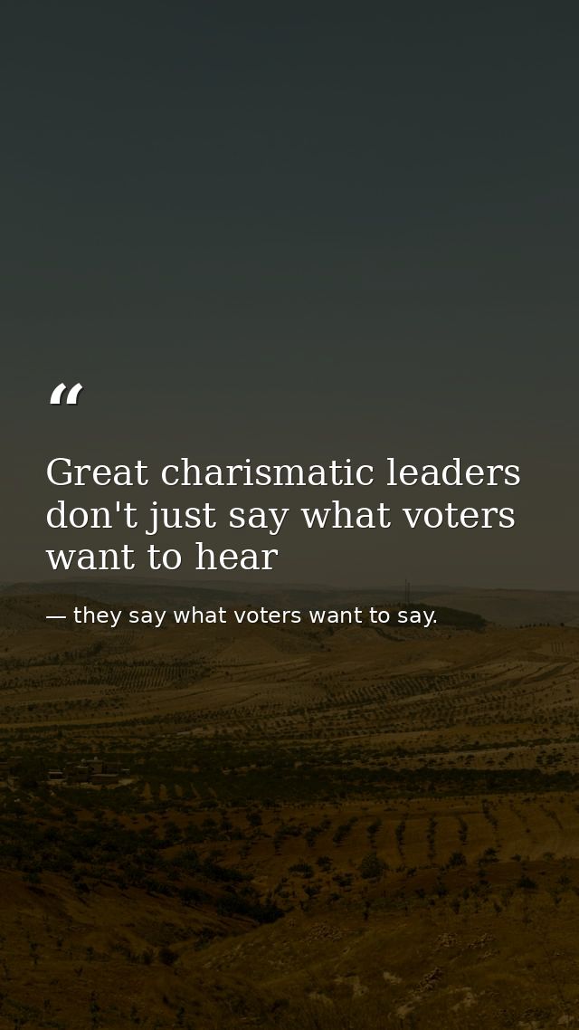 Great charismatic leaders don't just say what voters want to hear — they say what voters want to say.