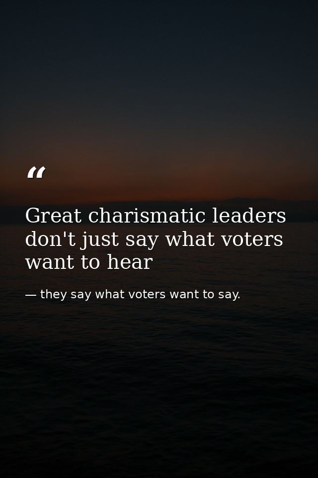 Great charismatic leaders don't just say what voters want to hear — they say what voters want to say.