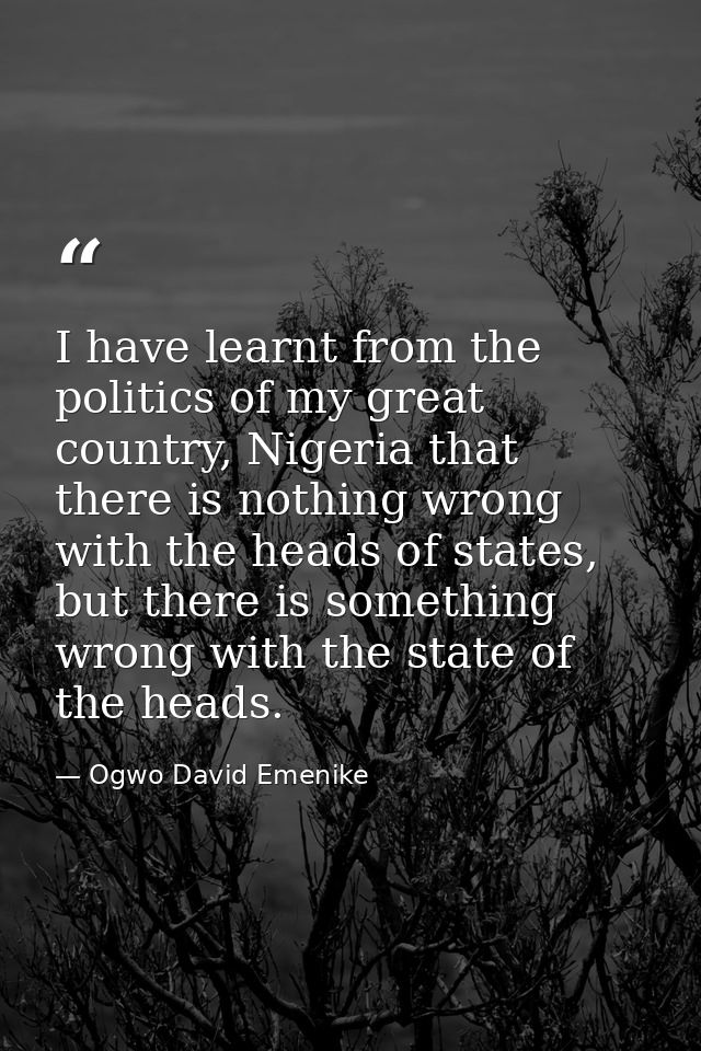 I have learnt from the politics of my great country, Nigeria that there is nothing wrong with the heads of states, but t — Ogwo David Emenike