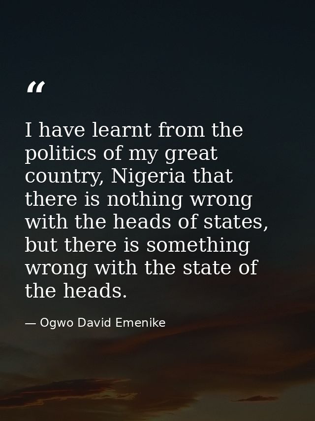 I have learnt from the politics of my great country, Nigeria that there is nothing wrong with the heads of states, but t — Ogwo David Emenike