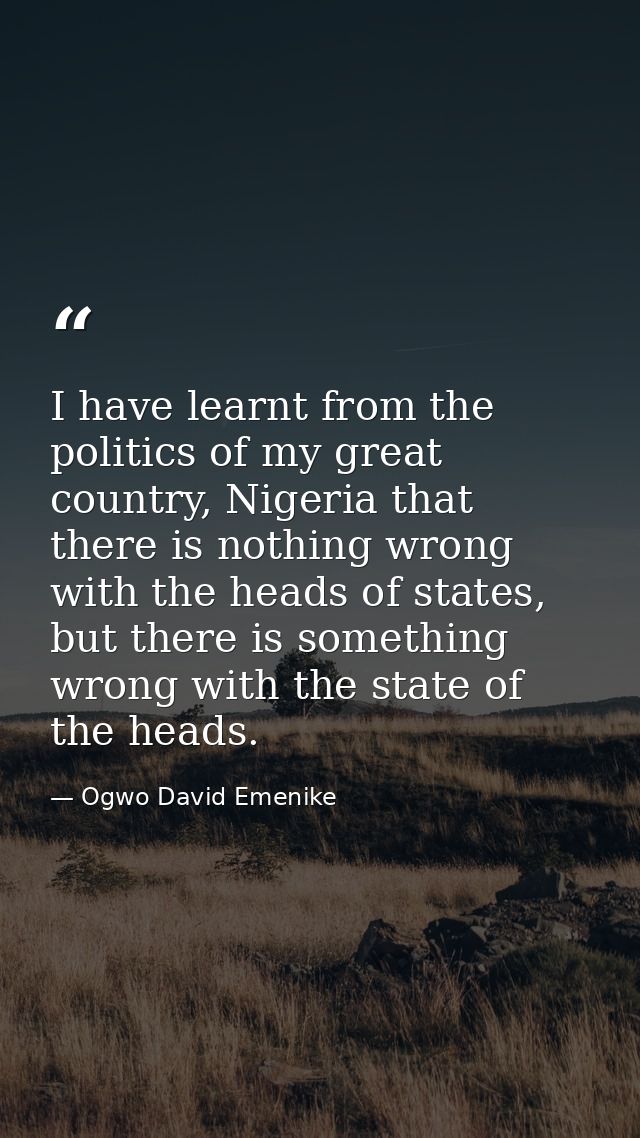 I have learnt from the politics of my great country, Nigeria that there is nothing wrong with the heads of states, but t — Ogwo David Emenike