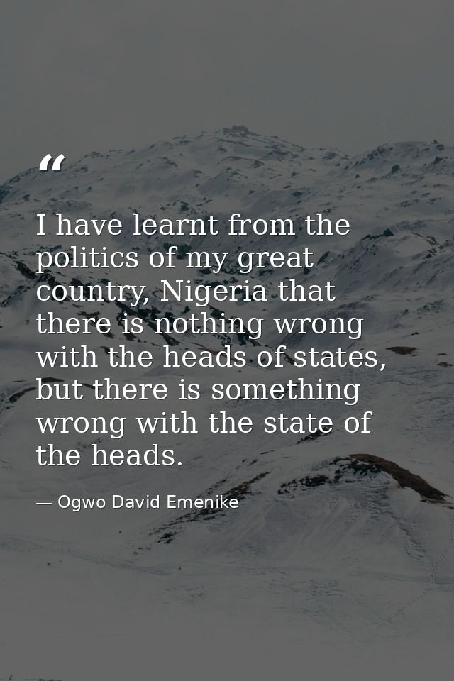 I have learnt from the politics of my great country, Nigeria that there is nothing wrong with the heads of states, but t — Ogwo David Emenike