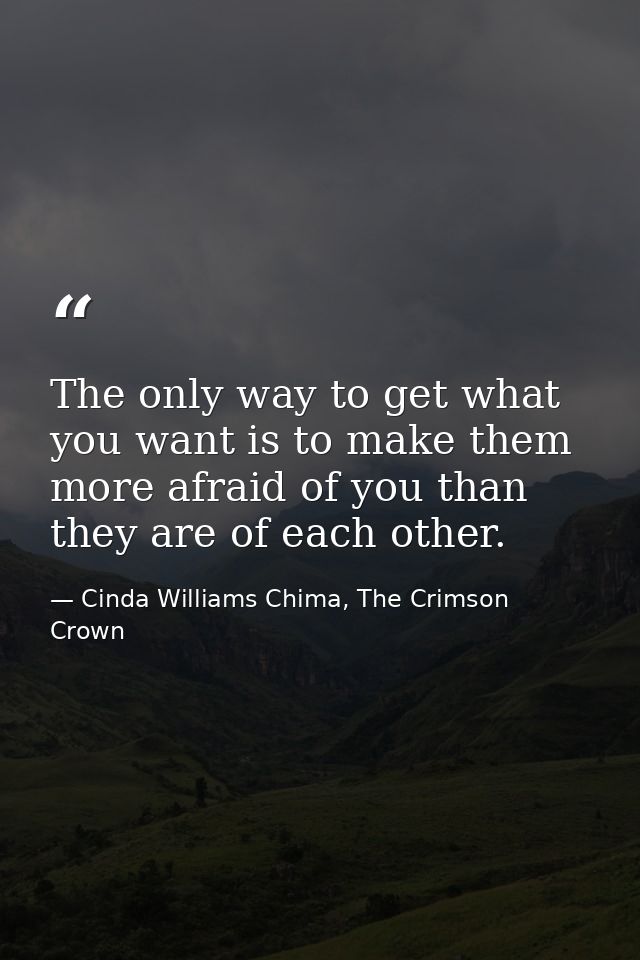 The only way to get what you want is to make them more afraid of you than they are of each other. — Cinda Williams Chima, The Crimson Crown