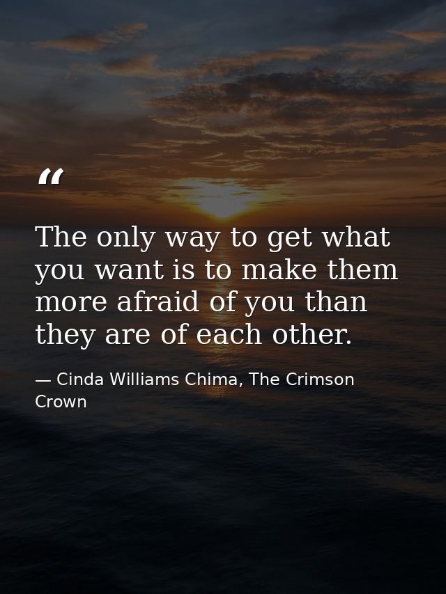 The only way to get what you want is to make them more afraid of you than they are of each other. — Cinda Williams Chima, The Crimson Crown