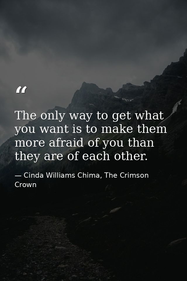 The only way to get what you want is to make them more afraid of you than they are of each other. — Cinda Williams Chima, The Crimson Crown