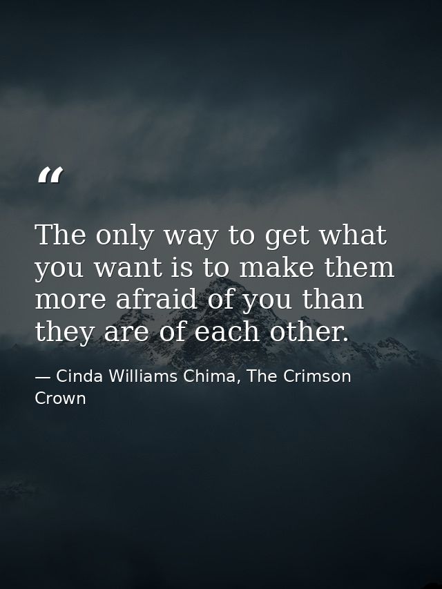 The only way to get what you want is to make them more afraid of you than they are of each other. — Cinda Williams Chima, The Crimson Crown