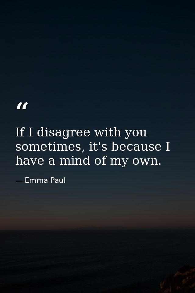 If I disagree with you sometimes, it's because I have a mind of my own. — Emma Paul