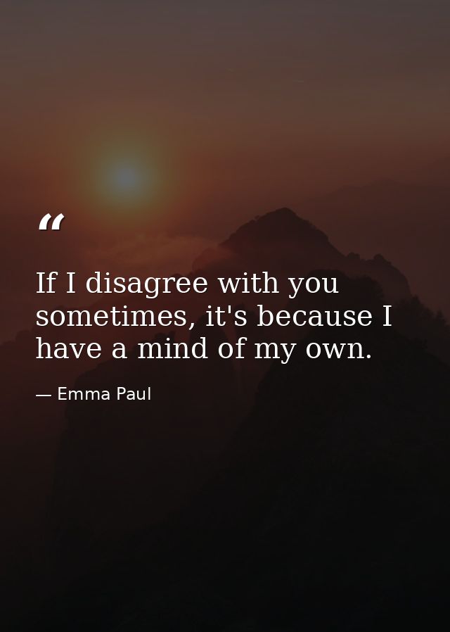 If I disagree with you sometimes, it's because I have a mind of my own. — Emma Paul