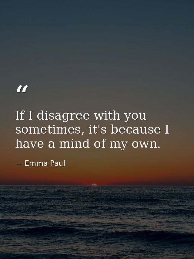 If I disagree with you sometimes, it's because I have a mind of my own. — Emma Paul
