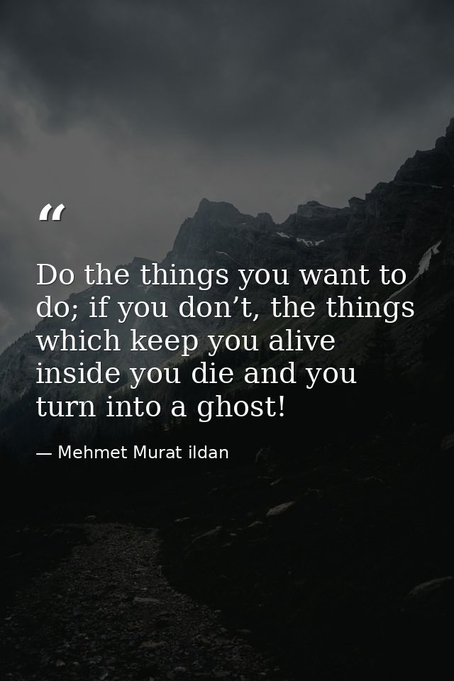 Do the things you want to do; if you don’t, the things which keep you alive inside you die and you turn into a ghost! — Mehmet Murat ildan